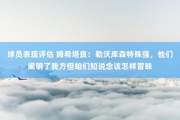 球员表现评估 姆希塔良：勒沃库森特殊强，他们阐明了我方但咱们知说念该怎样冒昧