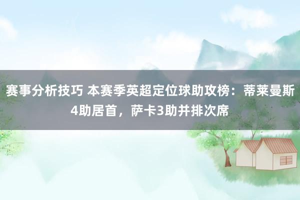 赛事分析技巧 本赛季英超定位球助攻榜：蒂莱曼斯4助居首，萨卡3助并排次席