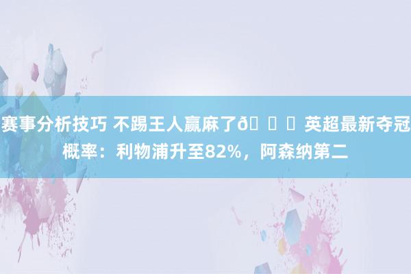 赛事分析技巧 不踢王人赢麻了😅英超最新夺冠概率：利物浦升至82%，阿森纳第二