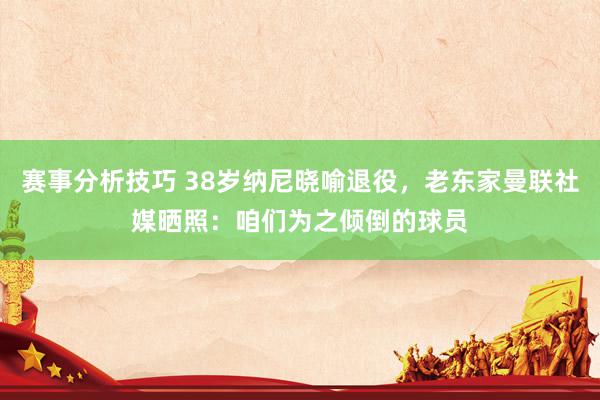 赛事分析技巧 38岁纳尼晓喻退役，老东家曼联社媒晒照：咱们为之倾倒的球员