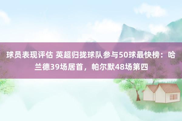 球员表现评估 英超归拢球队参与50球最快榜：哈兰德39场居首，帕尔默48场第四