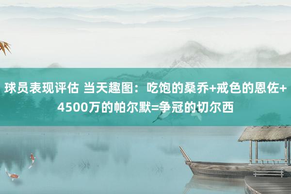 球员表现评估 当天趣图：吃饱的桑乔+戒色的恩佐+4500万的帕尔默=争冠的切尔西