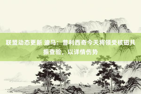 联盟动态更新 迪马：普利西奇今天将领受核磁共振查验，以详情伤势