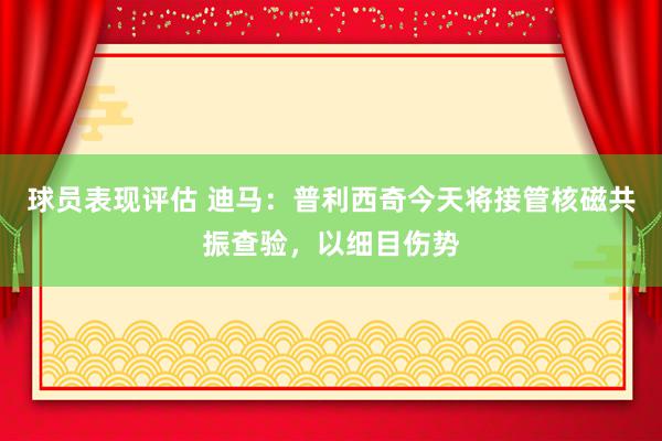 球员表现评估 迪马：普利西奇今天将接管核磁共振查验，以细目伤势