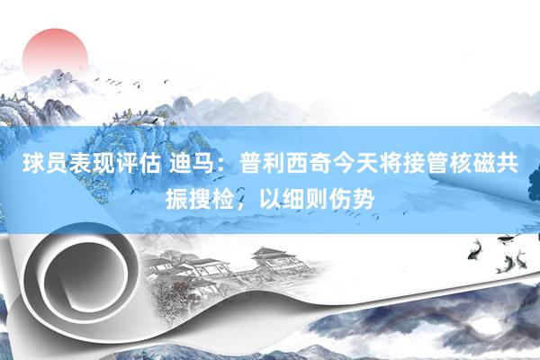 球员表现评估 迪马：普利西奇今天将接管核磁共振搜检，以细则伤势