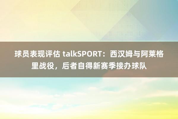 球员表现评估 talkSPORT：西汉姆与阿莱格里战役，后者自得新赛季接办球队