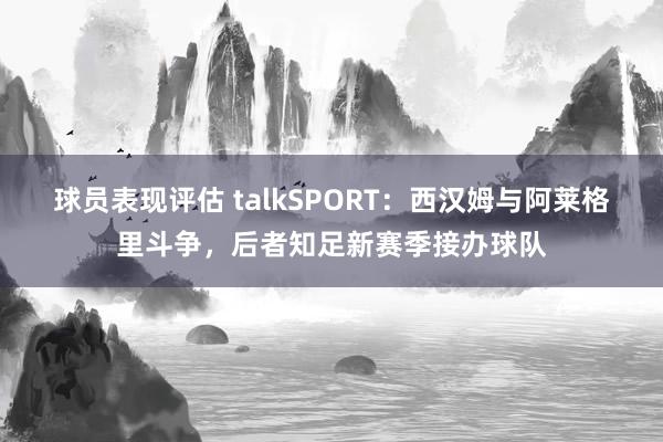 球员表现评估 talkSPORT：西汉姆与阿莱格里斗争，后者知足新赛季接办球队