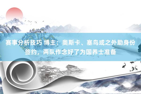 赛事分析技巧 博主：奥斯卡、塞鸟或之外助身份签约，两队作念好了为国养士准备