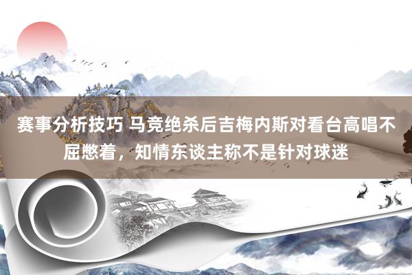 赛事分析技巧 马竞绝杀后吉梅内斯对看台高唱不屈憋着，知情东谈主称不是针对球迷