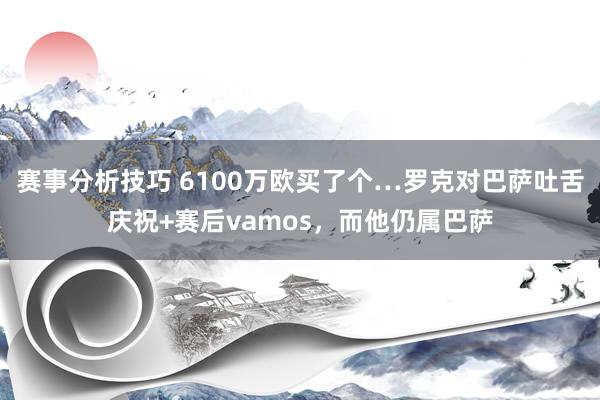 赛事分析技巧 6100万欧买了个…罗克对巴萨吐舌庆祝+赛后vamos，而他仍属巴萨