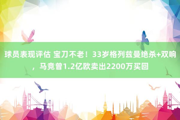 球员表现评估 宝刀不老！33岁格列兹曼绝杀+双响，马竞曾1.2亿欧卖出2200万买回