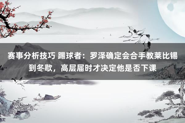 赛事分析技巧 踢球者：罗泽确定会合手教莱比锡到冬歇，高层届时才决定他是否下课