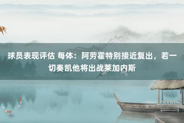 球员表现评估 每体：阿劳霍特别接近复出，若一切奏凯他将出战莱加内斯