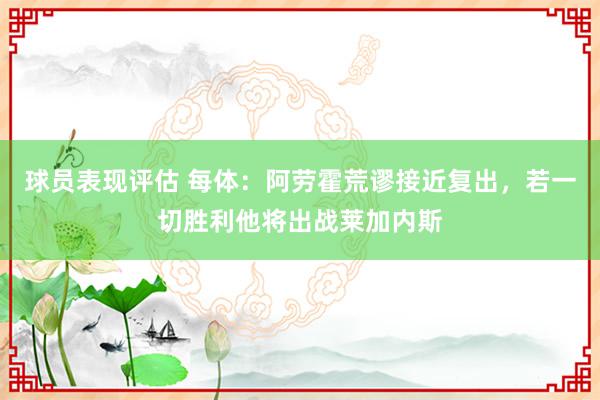 球员表现评估 每体：阿劳霍荒谬接近复出，若一切胜利他将出战莱加内斯