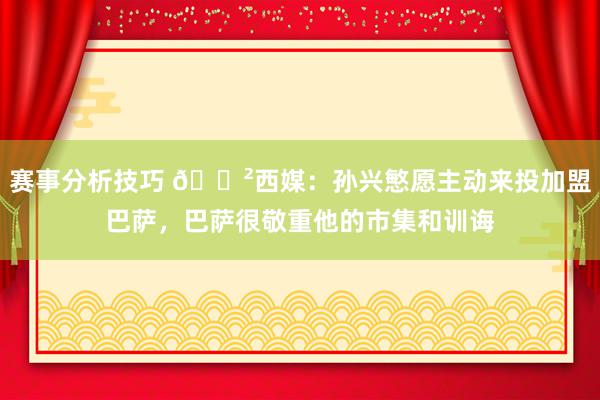 赛事分析技巧 😲西媒：孙兴慜愿主动来投加盟巴萨，巴萨很敬重他的市集和训诲