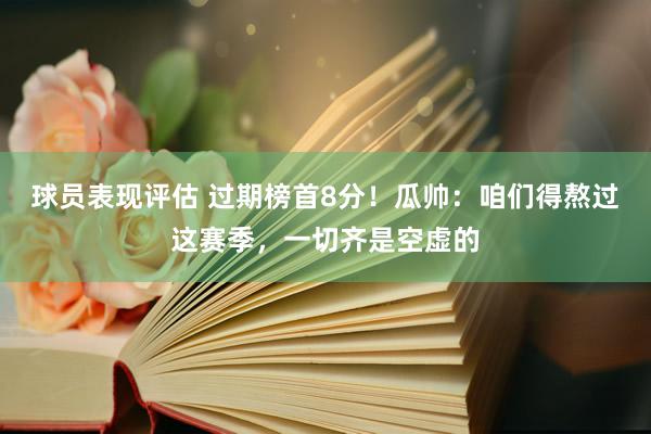 球员表现评估 过期榜首8分！瓜帅：咱们得熬过这赛季，一切齐是空虚的