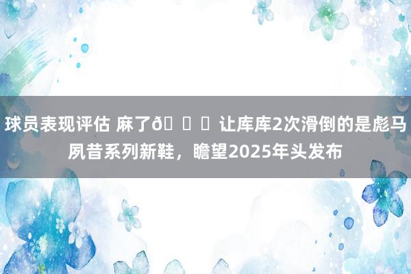 球员表现评估 麻了😂让库库2次滑倒的是彪马夙昔系列新鞋，瞻望2025年头发布