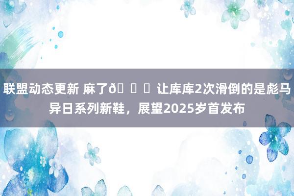 联盟动态更新 麻了😂让库库2次滑倒的是彪马异日系列新鞋，展望2025岁首发布