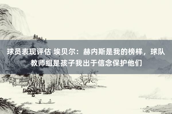 球员表现评估 埃贝尔：赫内斯是我的榜样，球队教师组是孩子我出于信念保护他们