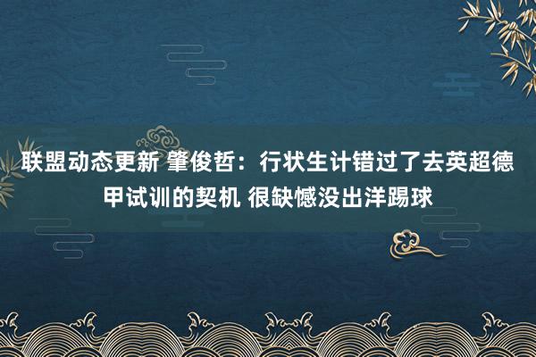 联盟动态更新 肇俊哲：行状生计错过了去英超德甲试训的契机 很缺憾没出洋踢球