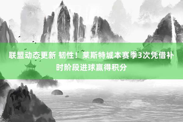 联盟动态更新 韧性！莱斯特城本赛季3次凭借补时阶段进球赢得积分