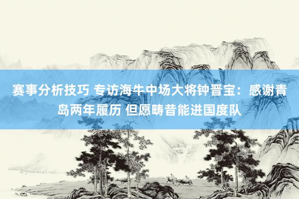 赛事分析技巧 专访海牛中场大将钟晋宝：感谢青岛两年履历 但愿畴昔能进国度队