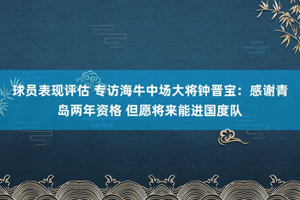 球员表现评估 专访海牛中场大将钟晋宝：感谢青岛两年资格 但愿将来能进国度队