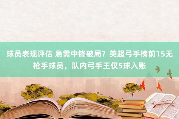 球员表现评估 急需中锋破局？英超弓手榜前15无枪手球员，队内弓手王仅5球入账