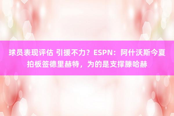 球员表现评估 引援不力？ESPN：阿什沃斯今夏拍板签德里赫特，为的是支撑滕哈赫