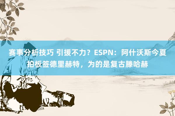 赛事分析技巧 引援不力？ESPN：阿什沃斯今夏拍板签德里赫特，为的是复古滕哈赫