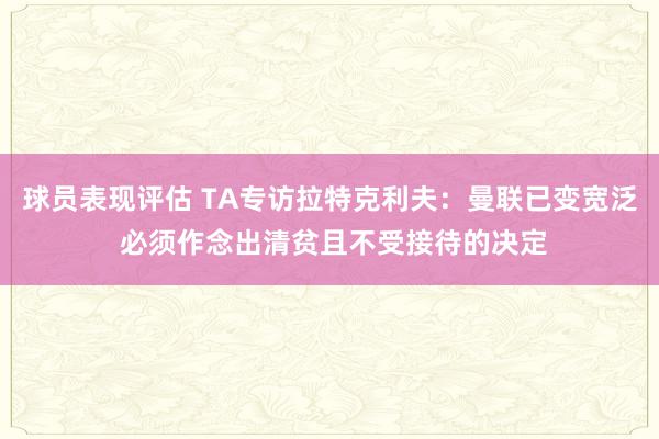 球员表现评估 TA专访拉特克利夫：曼联已变宽泛 必须作念出清贫且不受接待的决定