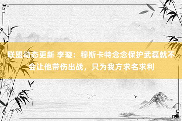 联盟动态更新 李璇：穆斯卡特念念保护武磊就不会让他带伤出战，只为我方求名求利