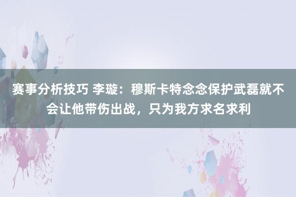 赛事分析技巧 李璇：穆斯卡特念念保护武磊就不会让他带伤出战，只为我方求名求利