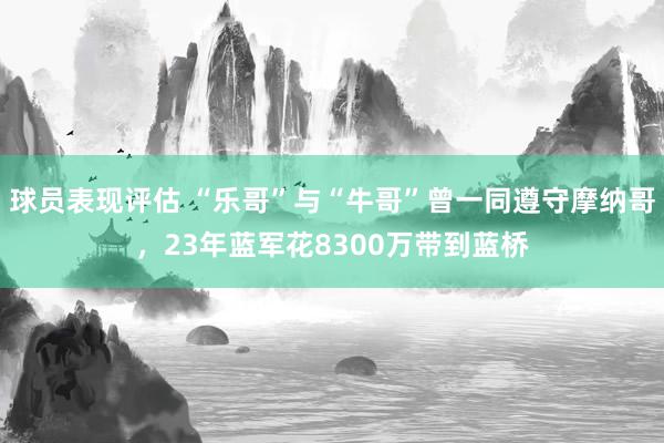 球员表现评估 “乐哥”与“牛哥”曾一同遵守摩纳哥，23年蓝军花8300万带到蓝桥