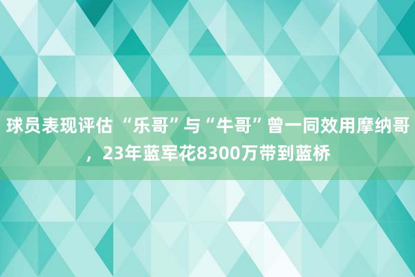 球员表现评估 “乐哥”与“牛哥”曾一同效用摩纳哥，23年蓝军花8300万带到蓝桥