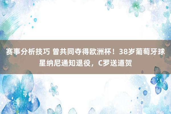 赛事分析技巧 曾共同夺得欧洲杯！38岁葡萄牙球星纳尼通知退役，C罗送道贺