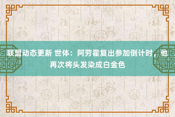 联盟动态更新 世体：阿劳霍复出参加倒计时，他再次将头发染成白金色