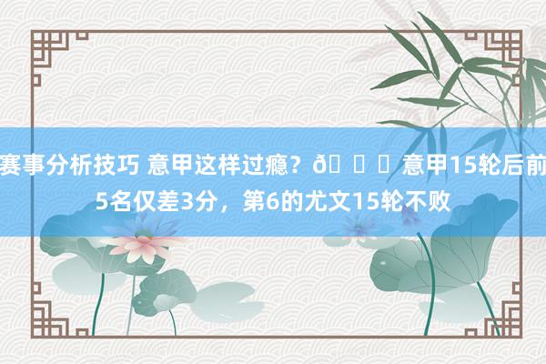 赛事分析技巧 意甲这样过瘾？😏意甲15轮后前5名仅差3分，第6的尤文15轮不败