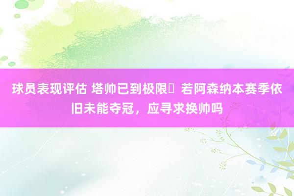 球员表现评估 塔帅已到极限❓若阿森纳本赛季依旧未能夺冠，应寻求换帅吗