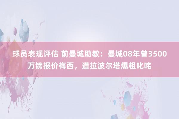 球员表现评估 前曼城助教：曼城08年曾3500万镑报价梅西，遭拉波尔塔爆粗叱咤