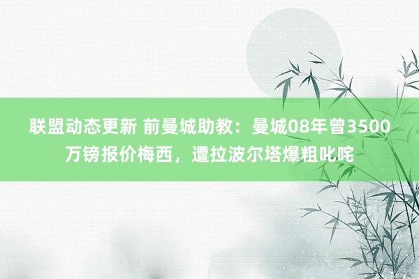 联盟动态更新 前曼城助教：曼城08年曾3500万镑报价梅西，遭拉波尔塔爆粗叱咤