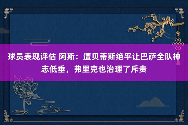 球员表现评估 阿斯：遭贝蒂斯绝平让巴萨全队神志低垂，弗里克也治理了斥责