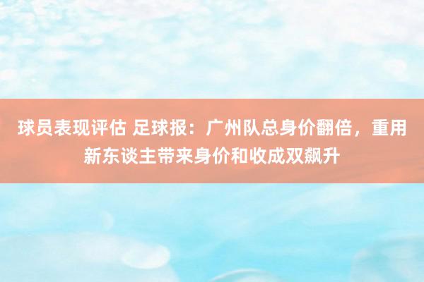 球员表现评估 足球报：广州队总身价翻倍，重用新东谈主带来身价和收成双飙升