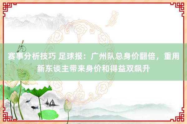 赛事分析技巧 足球报：广州队总身价翻倍，重用新东谈主带来身价和得益双飙升