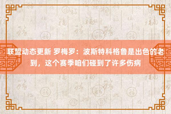 联盟动态更新 罗梅罗：波斯特科格鲁是出色的老到，这个赛季咱们碰到了许多伤病