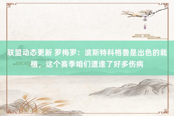 联盟动态更新 罗梅罗：波斯特科格鲁是出色的栽植，这个赛季咱们遭逢了好多伤病