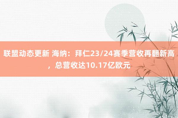 联盟动态更新 海纳：拜仁23/24赛季营收再翻新高，总营收达10.17亿欧元