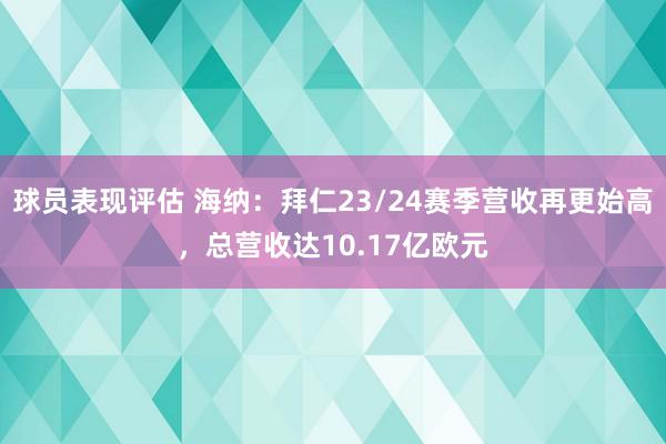 球员表现评估 海纳：拜仁23/24赛季营收再更始高，总营收达10.17亿欧元