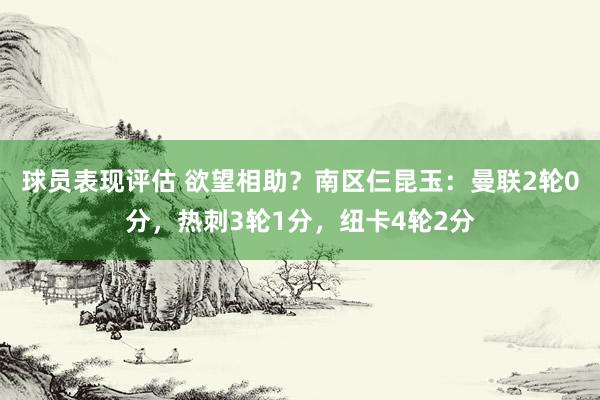 球员表现评估 欲望相助？南区仨昆玉：曼联2轮0分，热刺3轮1分，纽卡4轮2分