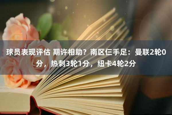 球员表现评估 期许相助？南区仨手足：曼联2轮0分，热刺3轮1分，纽卡4轮2分